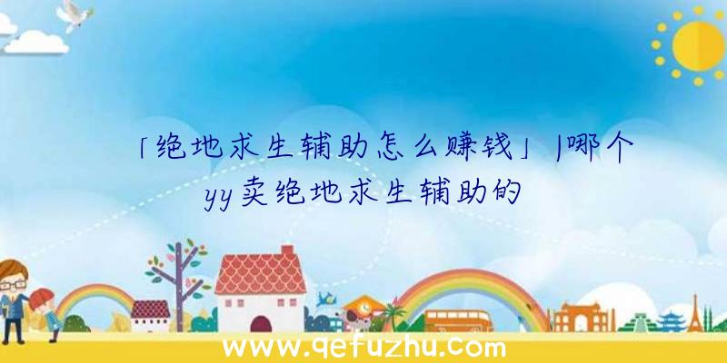 「绝地求生辅助怎么赚钱」|哪个yy卖绝地求生辅助的